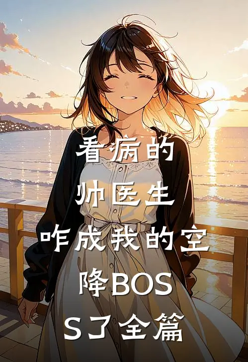 看病的帅医生，咋成我的空降BOSS了全篇
