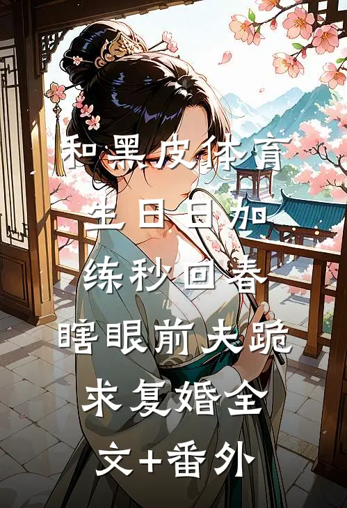 和黑皮体育生日日加练秒回春，瞎眼前夫跪求复婚全文+番外