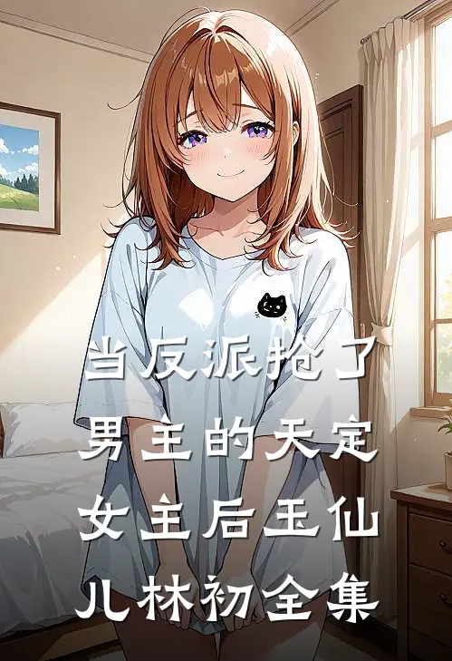 当反派抢了男主的天定女主后玉仙儿林初 全集