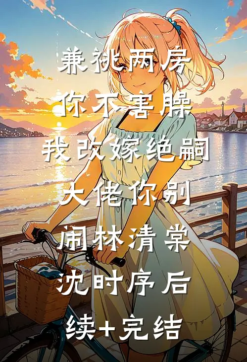 兼祧两房你不害臊，我改嫁绝嗣大佬你别闹林清棠沈时序后续+完结