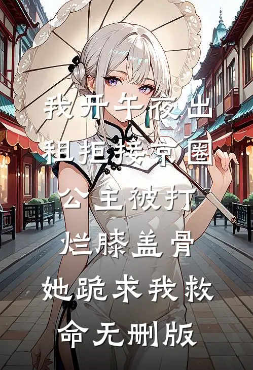 我开午夜出租拒接京圈公主被打烂膝盖骨，她跪求我救命无删版