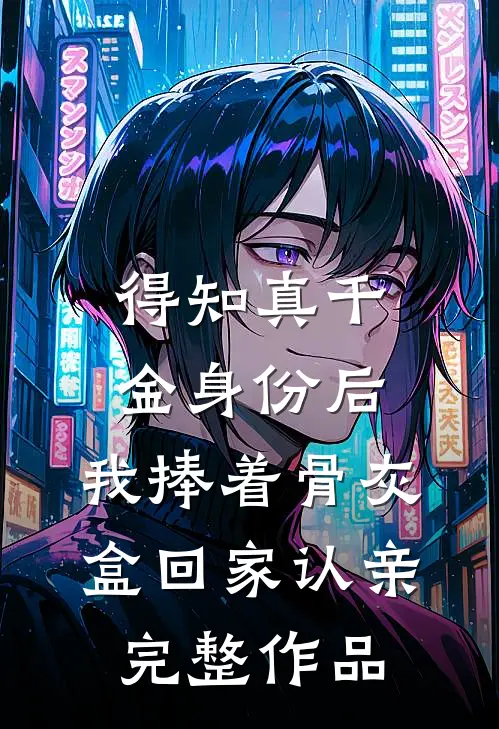 得知真千金身份后，我捧着骨灰盒回家认亲完整作品