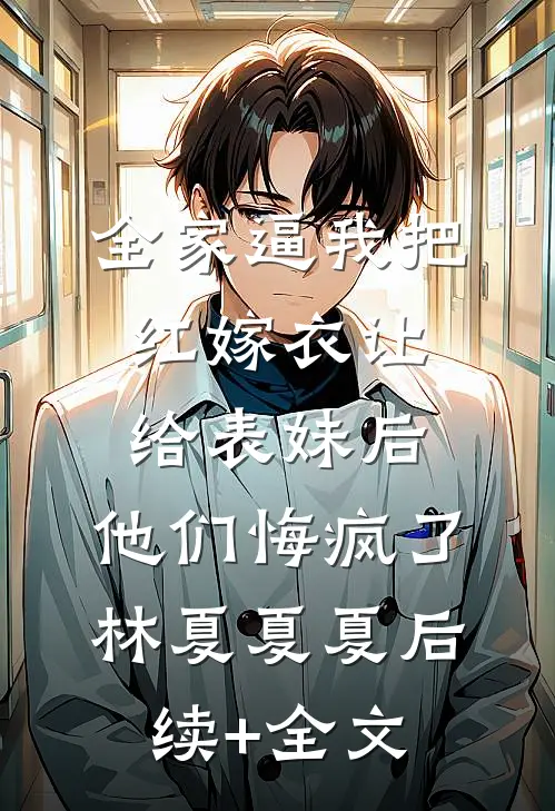 全家逼我把红嫁衣让给表妹后，他们悔疯了林夏夏夏后续+全文