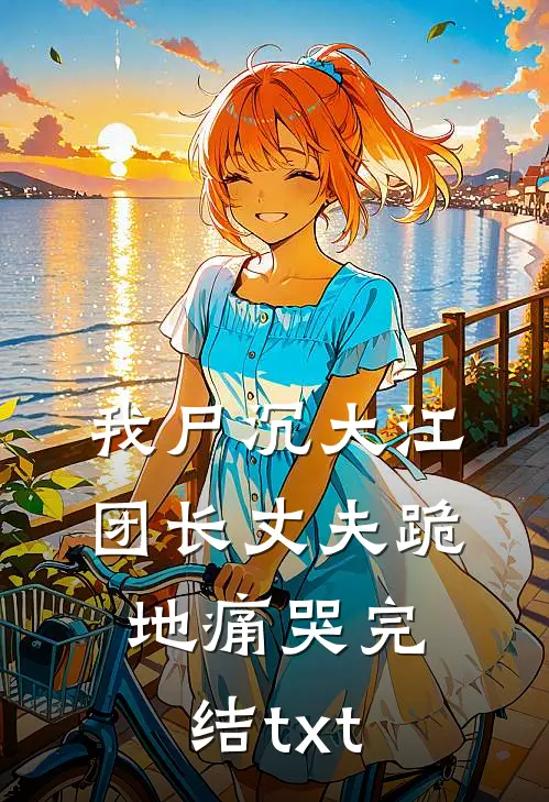 我尸沉大江，团长丈夫跪地痛哭完结txt