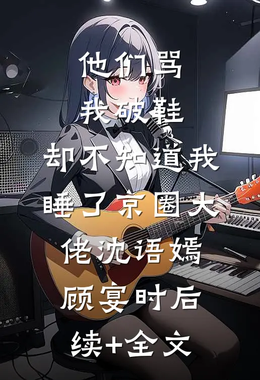 他们骂我破鞋，却不知道我睡了京圈大佬沈语嫣顾宴时后续+全文