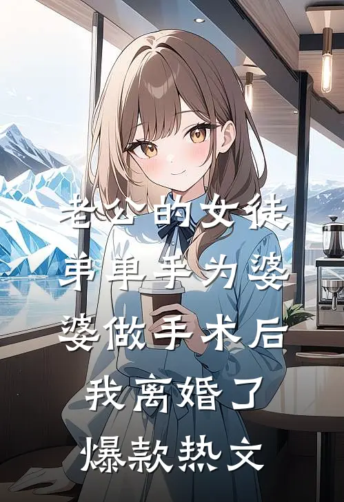 老公的女徒弟单手为婆婆做手术后，我离婚了爆款热文