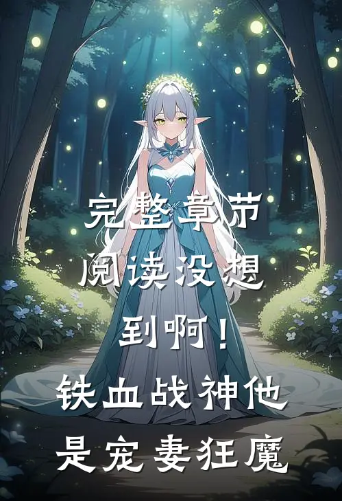 完整章节阅读没想到啊！铁血战神他是宠妻狂魔