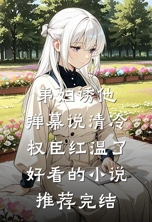 弟妇诱他，弹幕说清冷权臣红温了好看的小说推荐完结