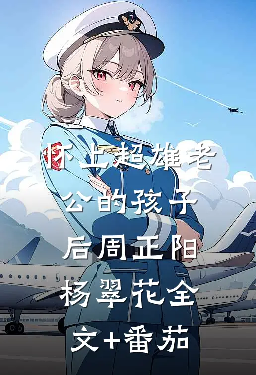 怀上超雄老公的孩子后周正阳杨翠花全文+番茄