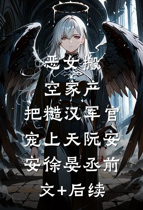 恶女搬空家产，把糙汉军官宠上天阮安安徐晏丞前文+后续
