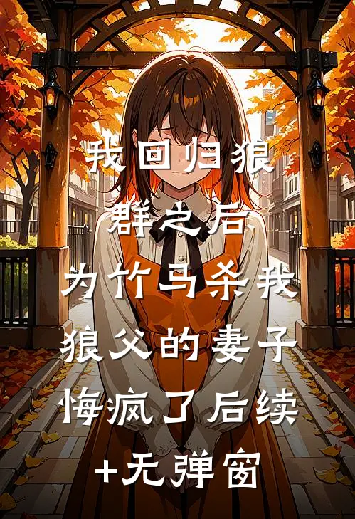 我回归狼群之后，为竹马杀我狼父的妻子悔疯了后续+无弹窗