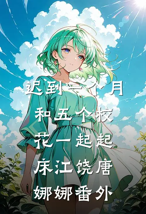 迟到一个月，和五个校花一起起床江饶唐娜娜番外