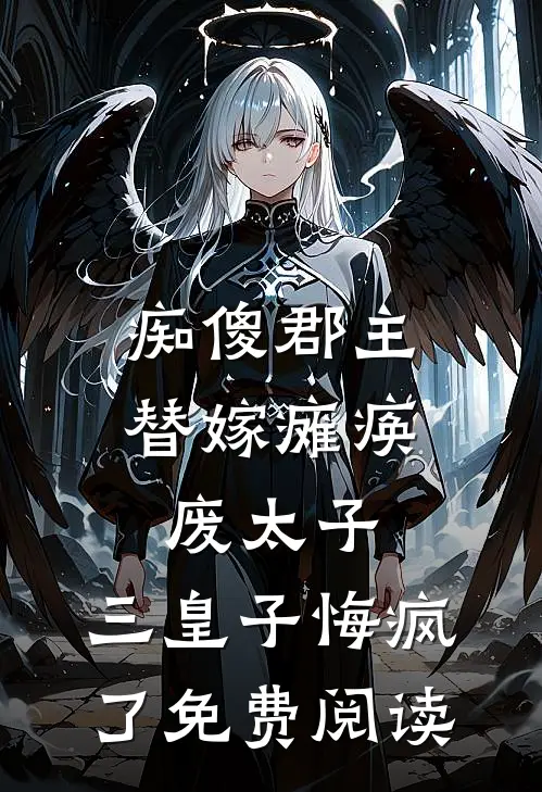 痴傻郡主替嫁瘫痪废太子，三皇子悔疯了免费阅读