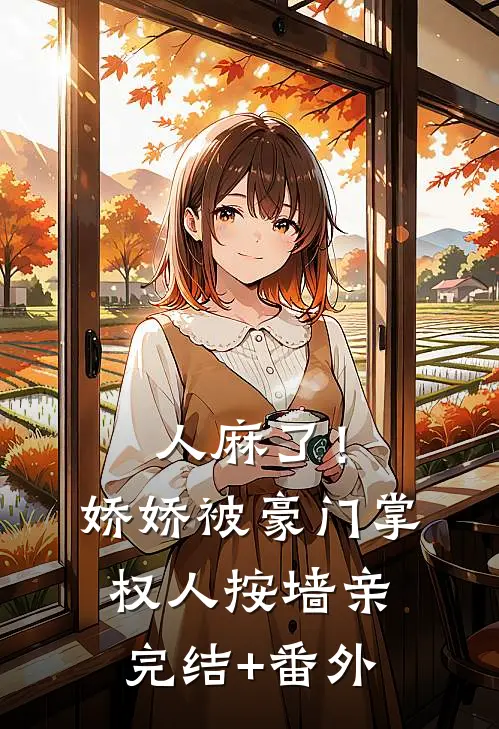 人麻了！娇娇被豪门掌权人按墙亲完结+番外