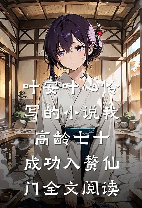 叶安叶心怜写的小说我，高龄七十，成功入赘仙门全文阅读