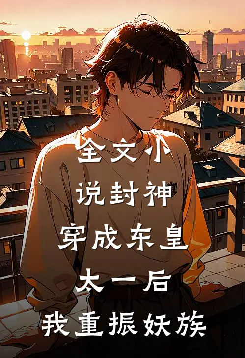全文小说封神：穿成东皇太一后，我重振妖族