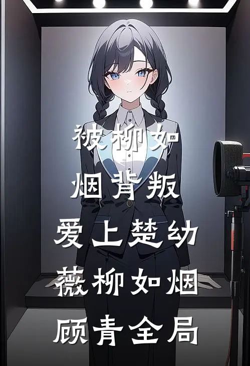 被柳如烟背叛,爱上楚幼薇柳如烟顾青全局
