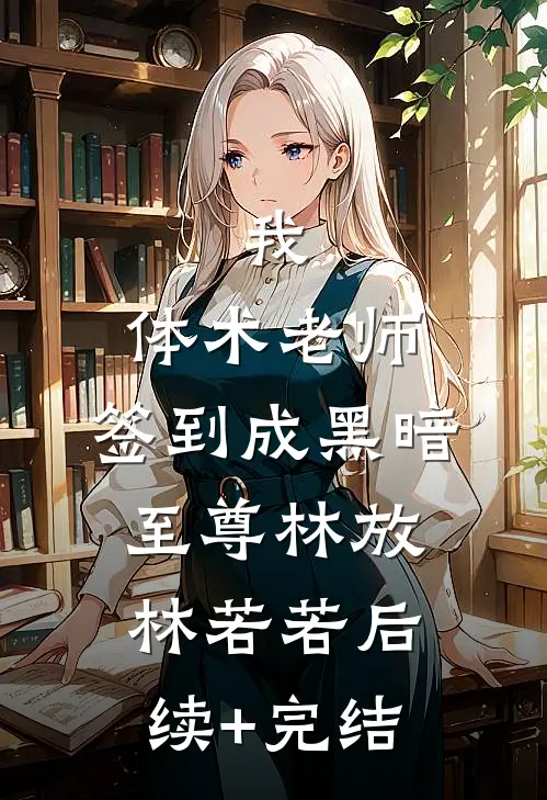 我，体术老师，签到成黑暗至尊林放林若若后续+完结