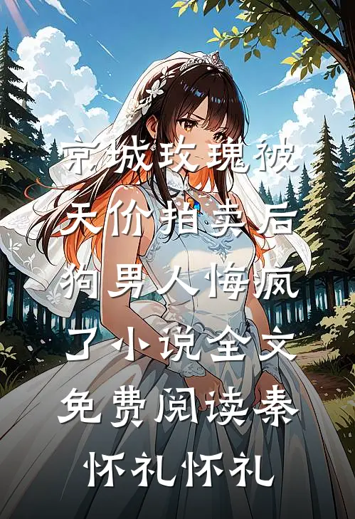 京城玫瑰被天价拍卖后，狗男人悔疯了小说全文免费阅读秦怀礼怀礼