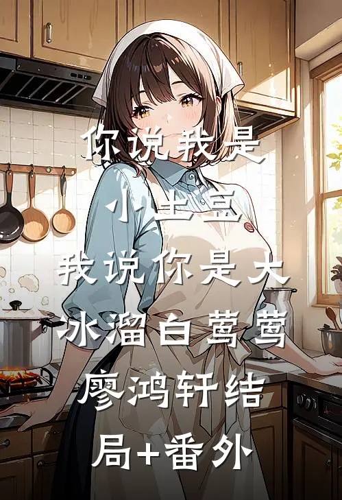 你说我是小土豆，我说你是大冰溜白莺莺廖鸿轩结局+番外