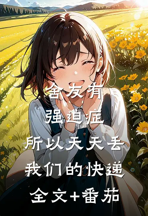 舍友有强迫症，所以天天丢我们的快递全文+番茄