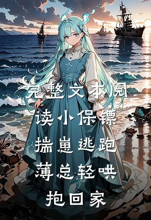 完整文本阅读小保镖揣崽逃跑，薄总轻哄抱回家