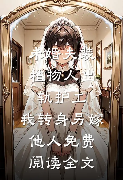 未婚夫装植物人出轨护工，我转身另嫁他人免费阅读全文