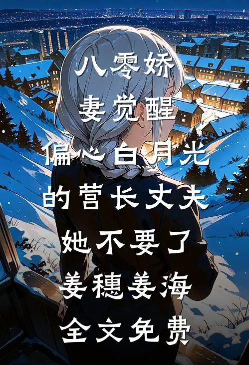 八零娇妻觉醒，偏心白月光的营长丈夫她不要了姜穗姜海全文免费