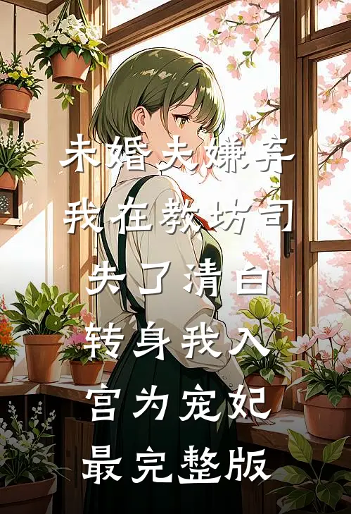 未婚夫嫌弃我在教坊司失了清白，转身我入宫为宠妃最完整版