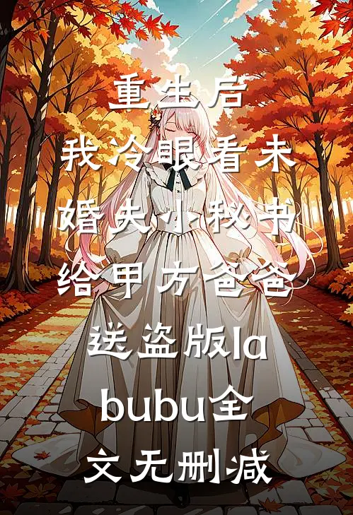 重生后，我冷眼看未婚夫小秘书给甲方爸爸送盗版labubu全文无删减