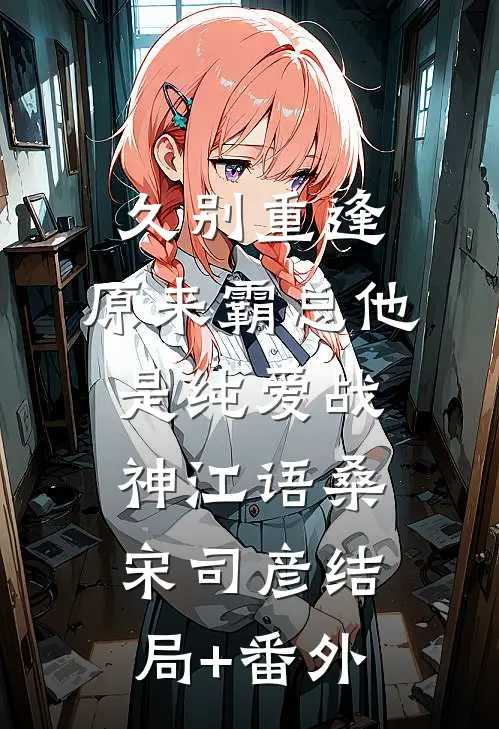 久别重逢：原来霸总他是纯爱战神江语桑宋司彦结局+番外
