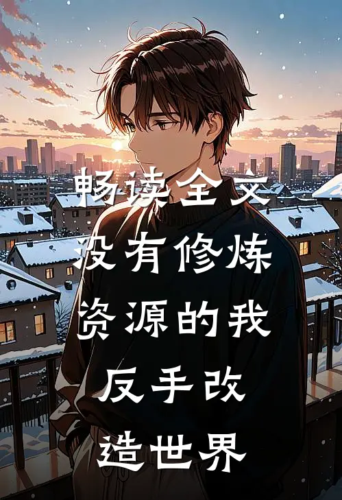 畅读全文没有修炼资源的我，反手改造世界