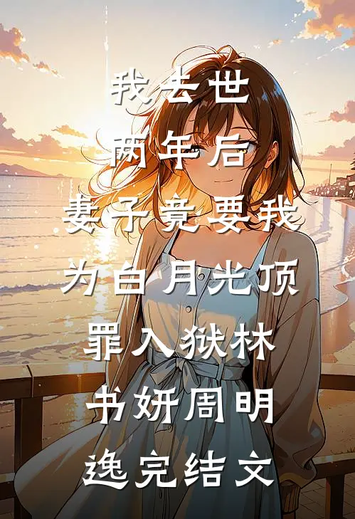 我去世两年后，妻子竟要我为白月光顶罪入狱林书妍周明逸完结文