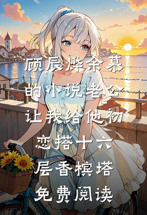 顾辰烨余慕的小说老公让我给他初恋搭十六层香槟塔免费阅读