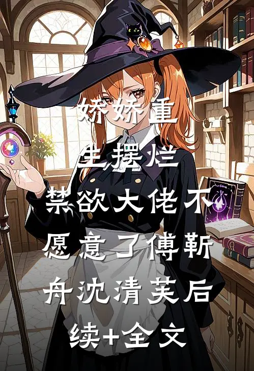 娇娇重生摆烂，禁欲大佬不愿意了傅靳舟沈清芙后续+全文