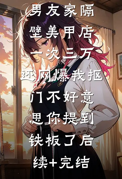 男友家隔壁美甲店一次三万，还网爆我抠门不好意思你提到铁板了后续+完结