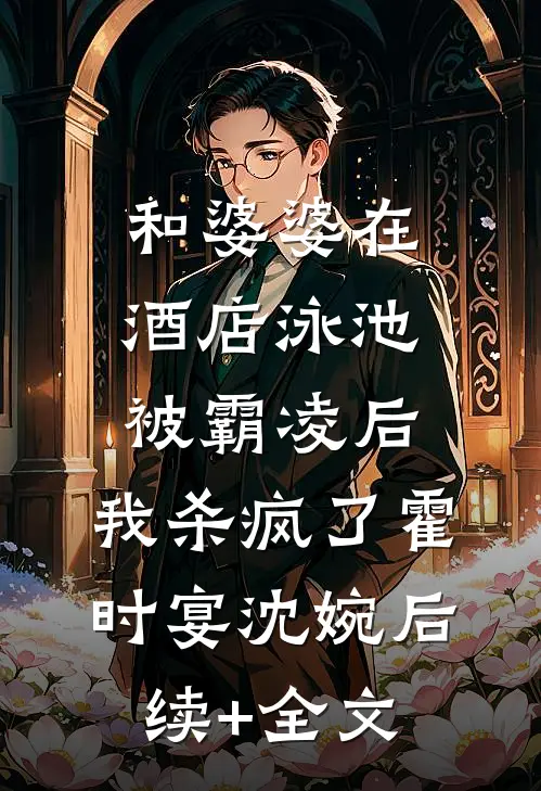 和婆婆在酒店泳池被霸凌后，我杀疯了霍时宴沈婉后续+全文