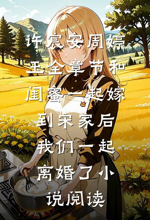 许宸安周婷玉全章节_和闺蜜一起嫁到宋家后，我们一起离婚了小说阅读