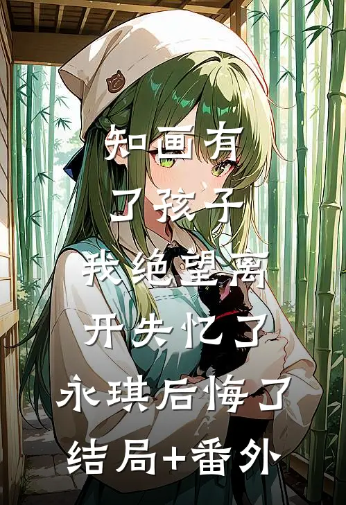 知画有了孩子，我绝望离开失忆了，永琪后悔了结局+番外