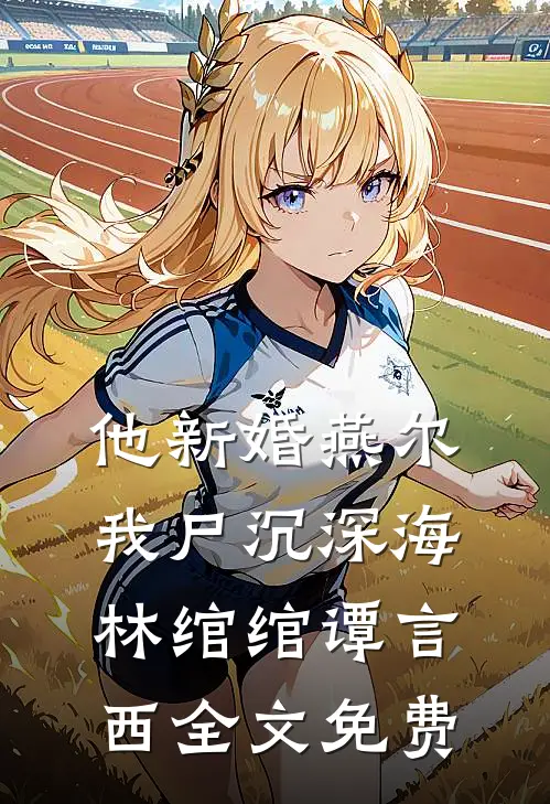 他新婚燕尔，我尸沉深海林绾绾谭言西全文免费