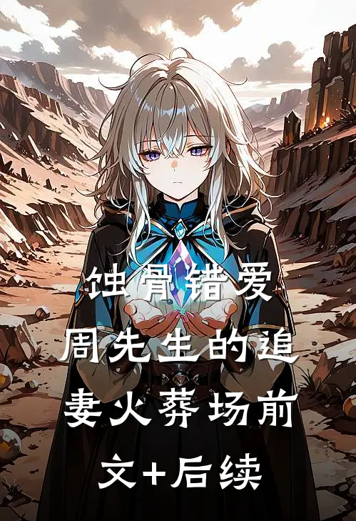 蚀骨错爱：周先生的追妻火葬场前文+后续