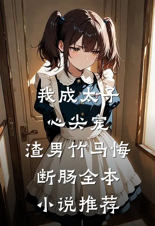 我成太子心尖宠，渣男竹马悔断肠全本小说推荐