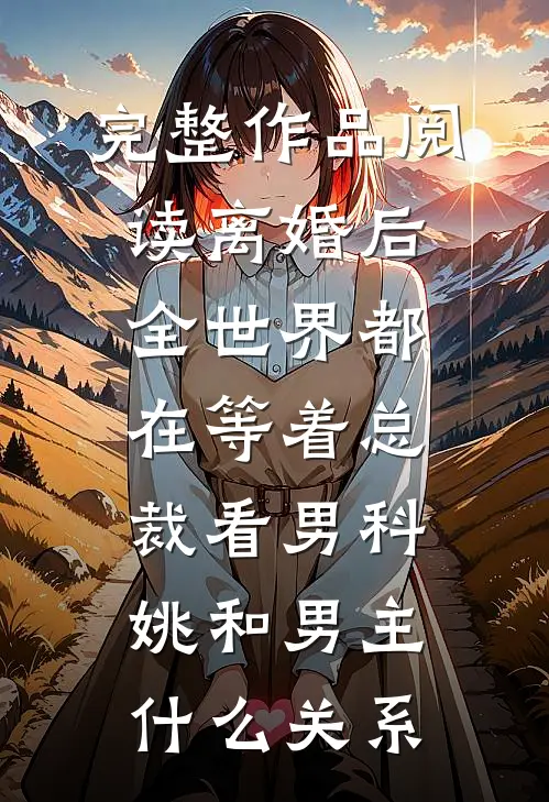 完整作品阅读离婚后全世界都在等着总裁看男科姚和男主什么关系