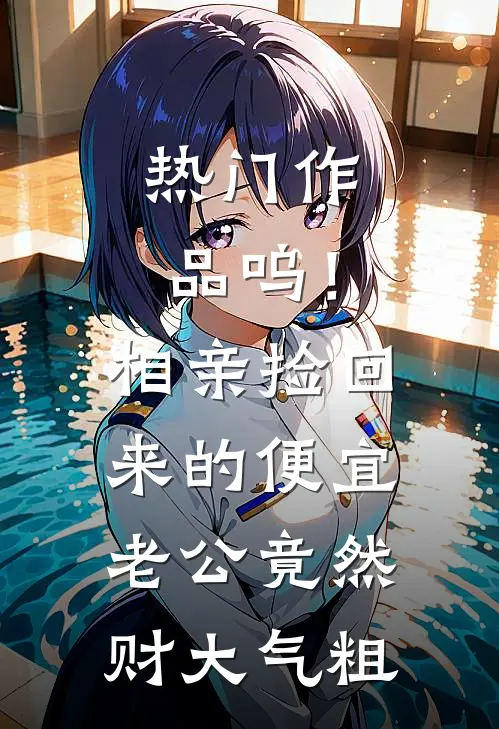 热门作品呜！相亲捡回来的便宜老公竟然财大气粗