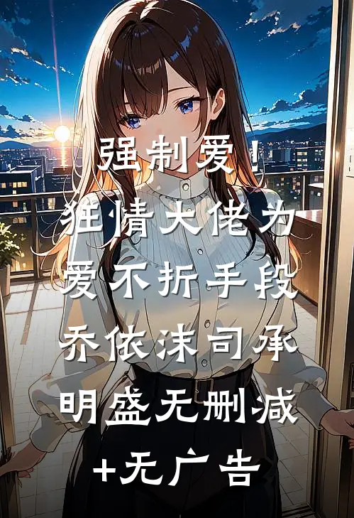 强制爱！狂情大佬为爱不折手段乔依沫司承明盛无删减+无广告
