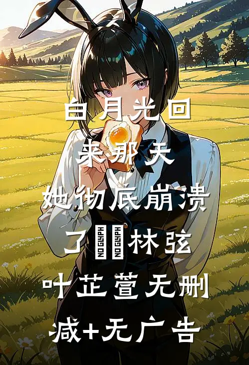 白月光回来那天，她彻底崩溃了​​林弦叶芷萱无删减+无广告