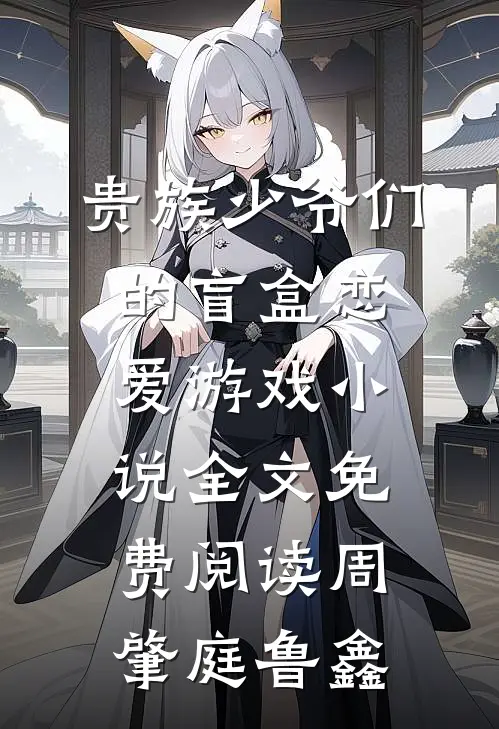 贵族少爷们的盲盒恋爱游戏小说全文免费阅读周肇庭鲁鑫