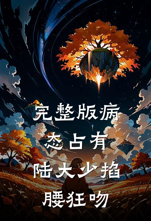 完整版病态占有，陆大少掐腰狂吻