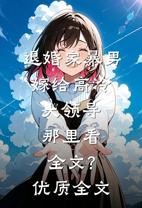 退婚家暴男,嫁给高冷大领导,那里看全文?优质全文