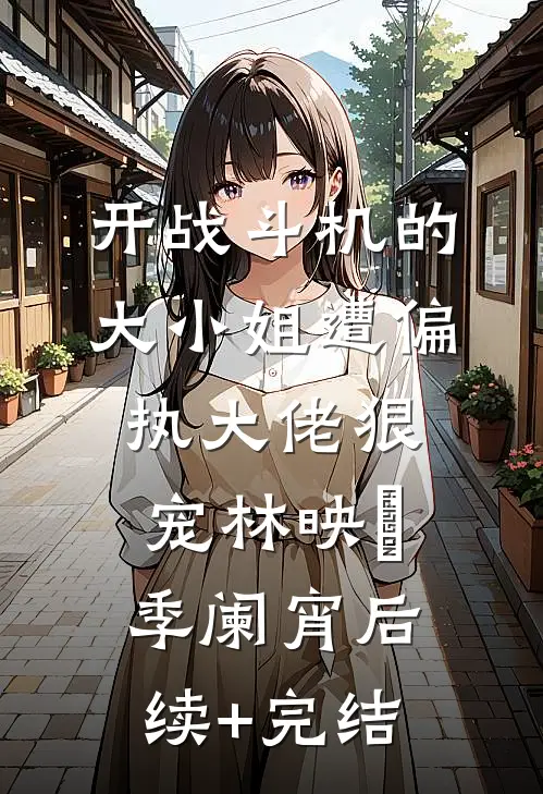 开战斗机的大小姐遭偏执大佬狠宠林映晞季阑宵后续+完结